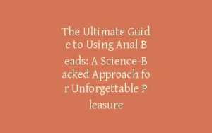 The Ultimate Guide to Using Anal Beads: A Science-Backed Approach for Unforgettable Pleasure