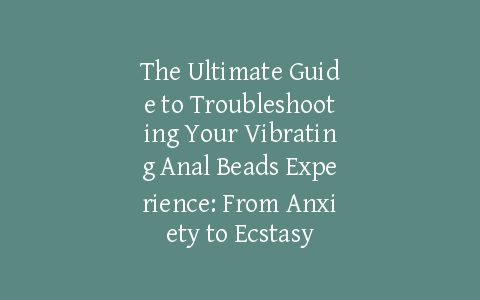The Ultimate Guide to Troubleshooting Your Vibrating Anal Beads Experience: From Anxiety to Ecstasy