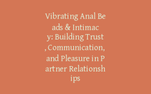 Vibrating Anal Beads & Intimacy: Building Trust, Communication, and Pleasure in Partner Relationships