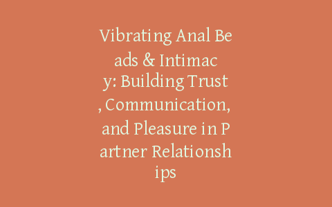 Vibrating Anal Beads & Intimacy: Building Trust, Communication, and Pleasure in Partner Relationships