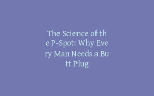 The Science of the P-Spot: Why Every Man Needs a Butt Plug