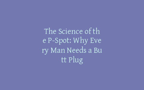 The Science of the P-Spot: Why Every Man Needs a Butt Plug