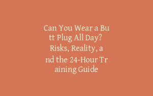 Can You Wear a Butt Plug All Day? Risks, Reality, and the 24-Hour Training Guide