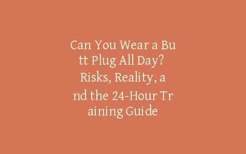 Can You Wear a Butt Plug All Day? Risks, Reality, and the 24-Hour Training Guide