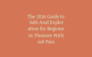The 2026 Guide to Safe Anal Exploration for Beginners: Pleasure Without Pain