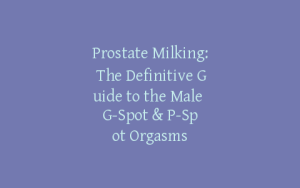 Prostate Milking: The Definitive Guide to the Male G-Spot & P-Spot Orgasms