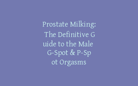 Prostate Milking: The Definitive Guide to the Male G-Spot & P-Spot Orgasms