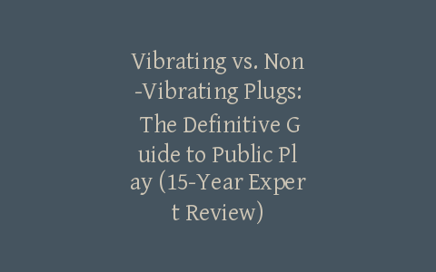 Vibrating vs. Non-Vibrating Plugs: The Definitive Guide to Public Play (15-Year Expert Review)