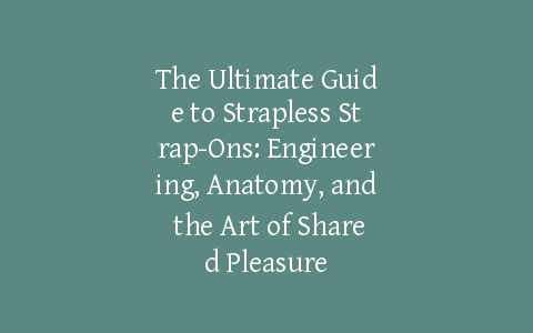 The Ultimate Guide to Strapless Strap-Ons: Engineering, Anatomy, and the Art of Shared Pleasure