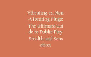 Vibrating vs. Non-Vibrating Plugs: The Ultimate Guide to Public Play Stealth and Sensation