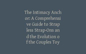 The Intimacy Anchor: A Comprehensive Guide to Strapless Strap-Ons and the Evolution of the Couples Toy