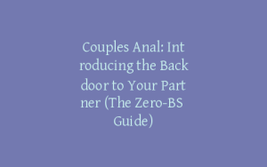 Couples Anal: Introducing the Backdoor to Your Partner (The Zero-BS Guide)