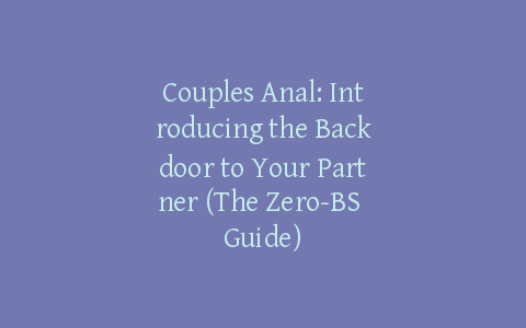 Couples Anal: Introducing the Backdoor to Your Partner (The Zero-BS Guide)