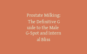 Prostate Milking: The Definitive Guide to the Male G-Spot and Internal Bliss
