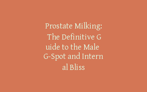 Prostate Milking: The Definitive Guide to the Male G-Spot and Internal Bliss