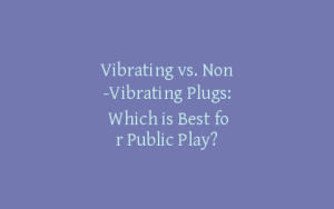 Vibrating vs. Non-Vibrating Plugs: Which is Best for Public Play?