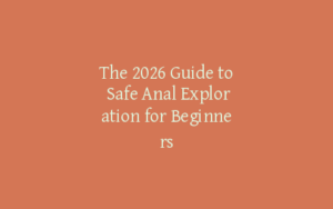The 2026 Guide to Safe Anal Exploration for Beginners