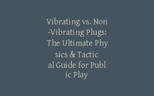 Vibrating vs. Non-Vibrating Plugs: The Ultimate Physics & Tactical Guide for Public Play