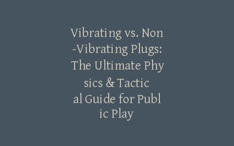 Vibrating vs. Non-Vibrating Plugs: The Ultimate Physics & Tactical Guide for Public Play
