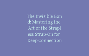 The Invisible Bond: Mastering the Art of the Strapless Strap-On for Deep Connection