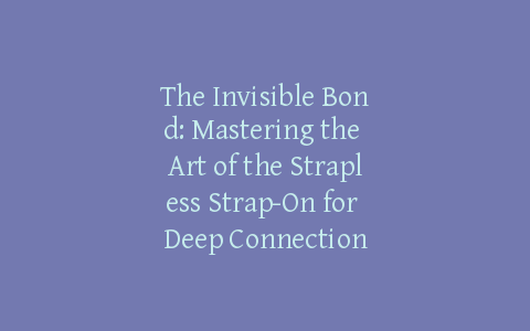 The Invisible Bond: Mastering the Art of the Strapless Strap-On for Deep Connection