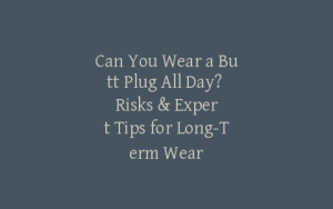 Can You Wear a Butt Plug All Day? Risks & Expert Tips for Long-Term Wear