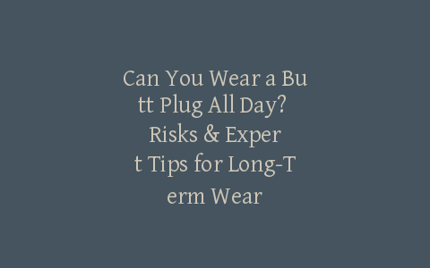 Can You Wear a Butt Plug All Day? Risks & Expert Tips for Long-Term Wear